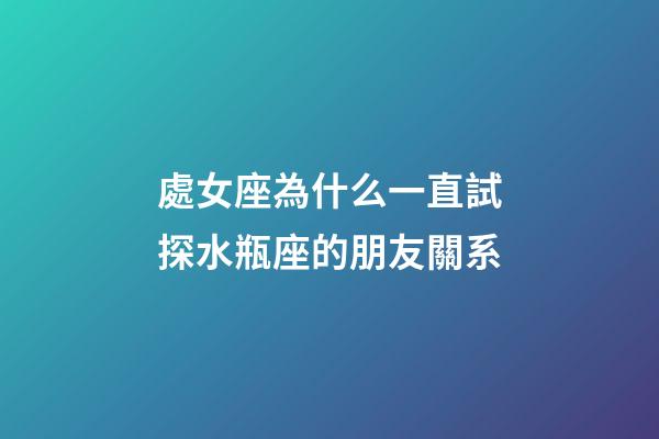 處女座為什么一直試探水瓶座的朋友關系-第1張-星座運勢-玄機派