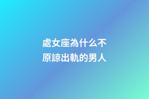 處女座為什么不原諒出軌的男人-第1張-星座運勢-玄機派