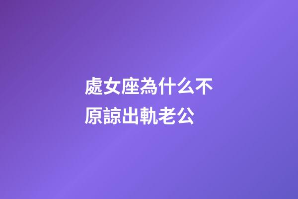 處女座為什么不原諒出軌老公-第1張-星座運(yùn)勢(shì)-玄機(jī)派