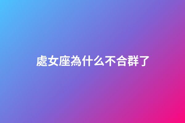 處女座為什么不合群了-第1張-星座運勢-玄機派