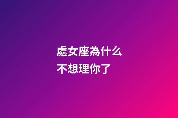 處女座為什么不想理你了-第1張-星座運(yùn)勢-玄機(jī)派
