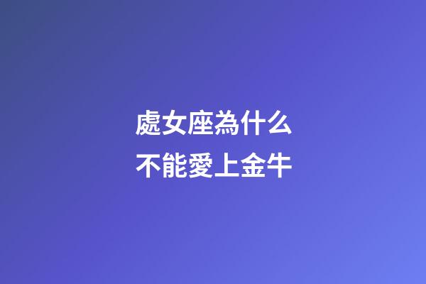 處女座為什么不能愛上金牛-第1張-星座運勢-玄機派