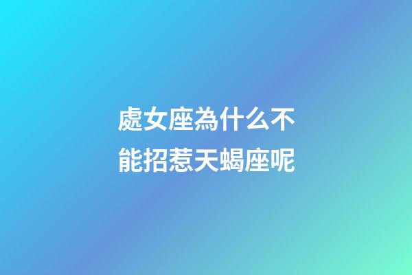 處女座為什么不能招惹天蝎座呢-第1張-星座運勢-玄機派