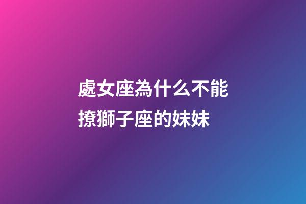 處女座為什么不能撩獅子座的妹妹-第1張-星座運勢-玄機派