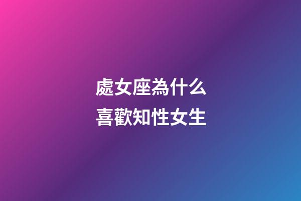 處女座為什么喜歡知性女生-第1張-星座運勢-玄機派