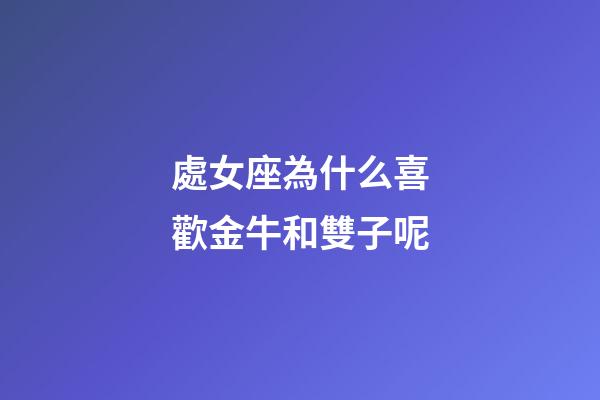 處女座為什么喜歡金牛和雙子呢-第1張-星座運勢-玄機派