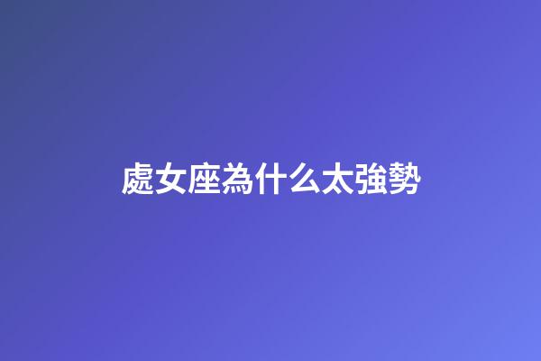 處女座為什么太強勢-第1張-星座運勢-玄機派
