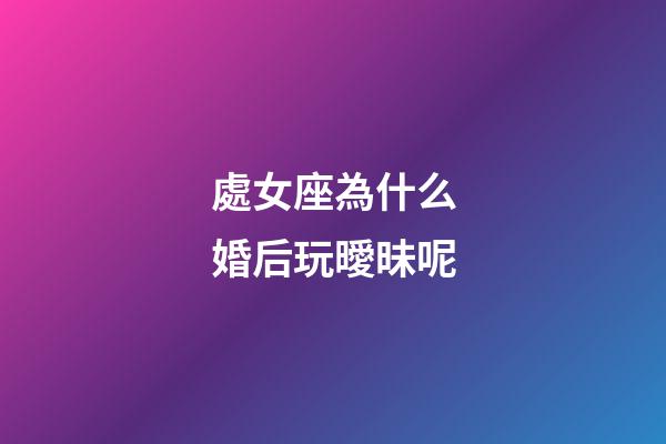 處女座為什么婚后玩曖昧呢-第1張-星座運(yùn)勢-玄機(jī)派