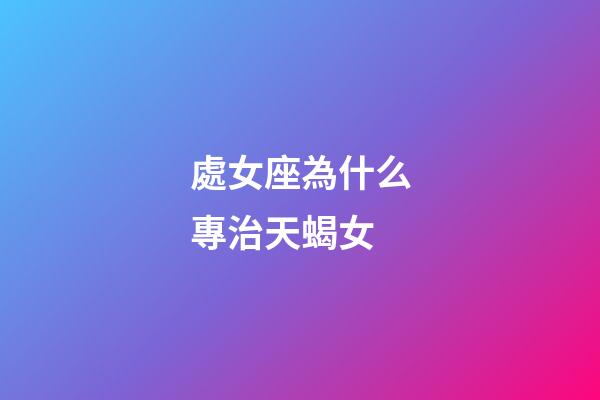 處女座為什么專治天蝎女-第1張-星座運勢-玄機派