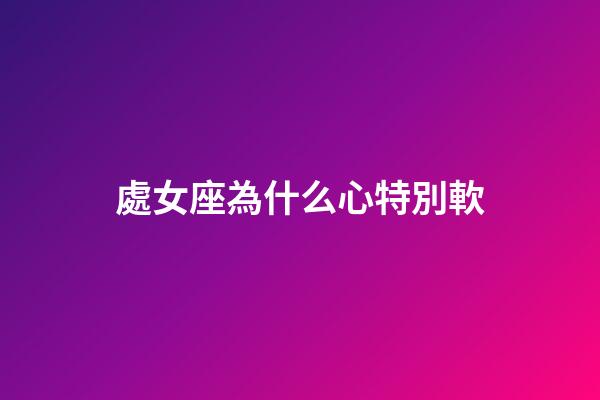 處女座為什么心特別軟-第1張-星座運勢-玄機派