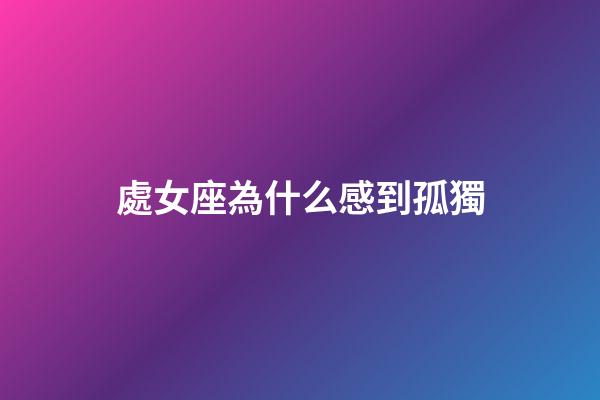 處女座為什么感到孤獨-第1張-星座運勢-玄機派