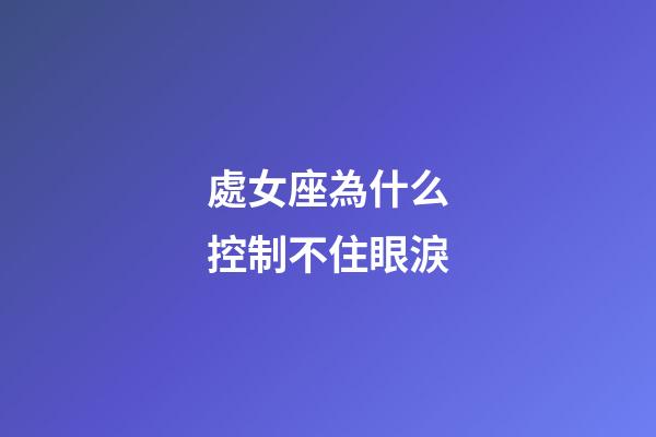 處女座為什么控制不住眼淚-第1張-星座運勢-玄機派