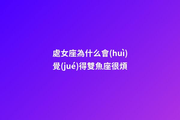 處女座為什么會(huì)覺(jué)得雙魚座很煩-第1張-星座運(yùn)勢(shì)-玄機(jī)派