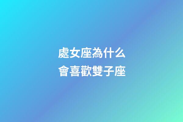 處女座為什么會喜歡雙子座-第1張-星座運勢-玄機派