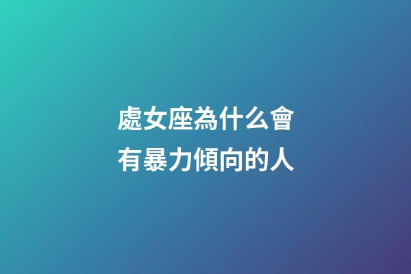 處女座為什么會有暴力傾向的人-第1張-星座運勢-玄機派