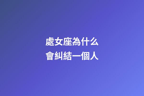 處女座為什么會糾結一個人-第1張-星座運勢-玄機派