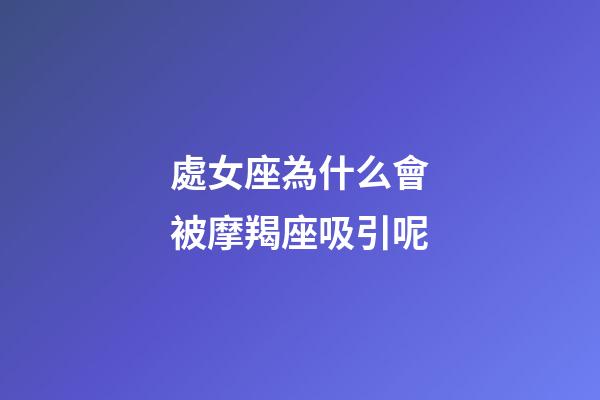 處女座為什么會被摩羯座吸引呢-第1張-星座運勢-玄機派