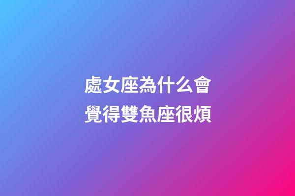 處女座為什么會覺得雙魚座很煩-第1張-星座運(yùn)勢-玄機(jī)派