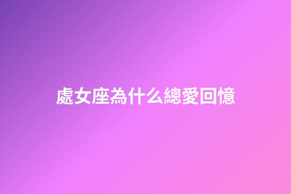 處女座為什么總愛回憶-第1張-星座運(yùn)勢(shì)-玄機(jī)派