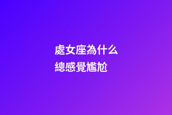 處女座為什么總感覺尷尬-第1張-星座運勢-玄機派
