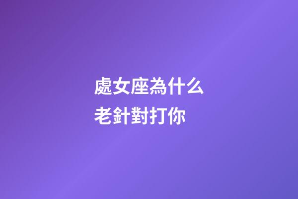 處女座為什么老針對打你-第1張-星座運勢-玄機派