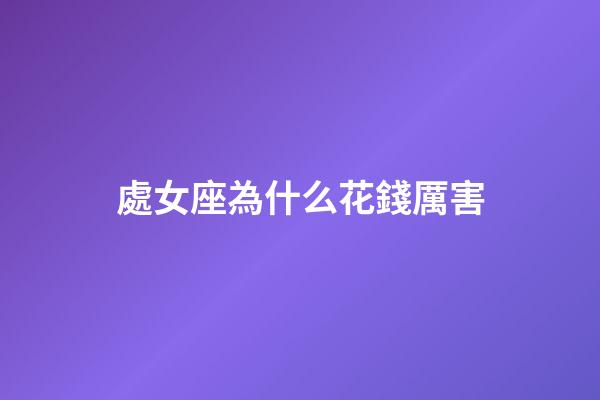 處女座為什么花錢厲害-第1張-星座運勢-玄機(jī)派