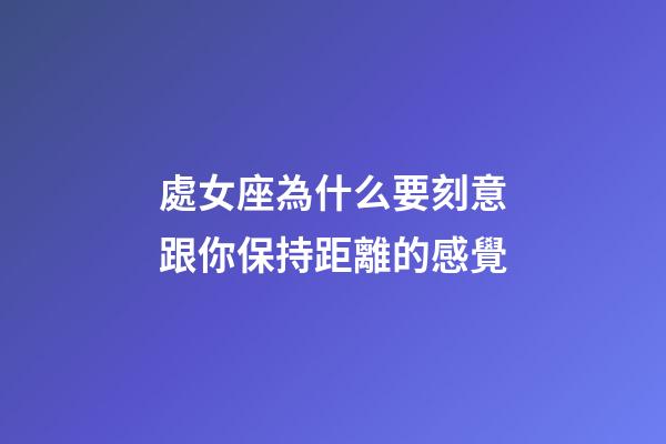 處女座為什么要刻意跟你保持距離的感覺-第1張-星座運勢-玄機派