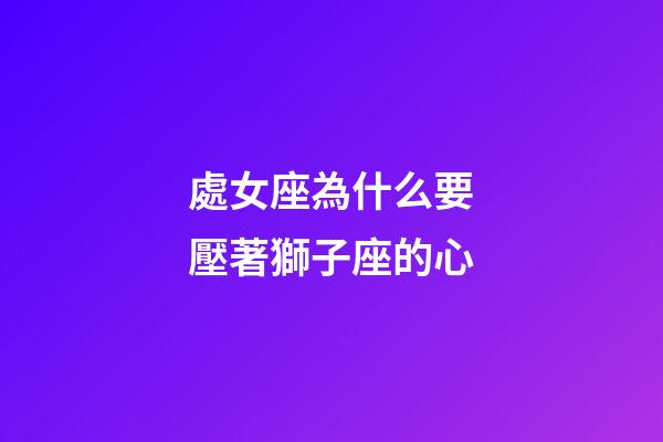 處女座為什么要壓著獅子座的心-第1張-星座運(yùn)勢(shì)-玄機(jī)派