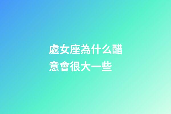 處女座為什么醋意會很大一些-第1張-星座運勢-玄機派