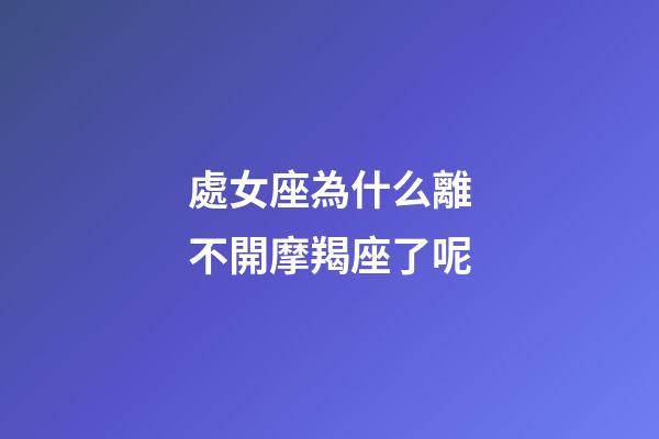 處女座為什么離不開摩羯座了呢-第1張-星座運勢-玄機派
