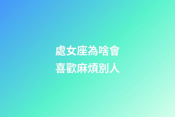 處女座為啥會喜歡麻煩別人-第1張-星座運勢-玄機派