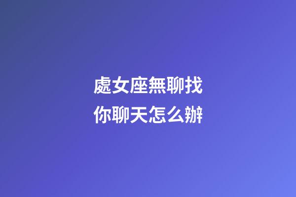 處女座無聊找你聊天怎么辦-第1張-星座運勢-玄機派