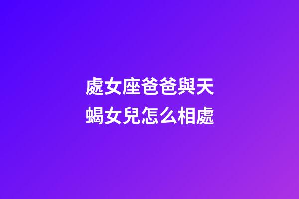 處女座爸爸與天蝎女兒怎么相處-第1張-星座運勢-玄機派