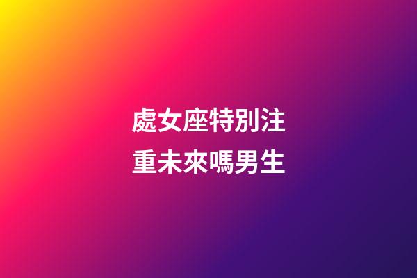 處女座特別注重未來嗎男生-第1張-星座運勢-玄機派