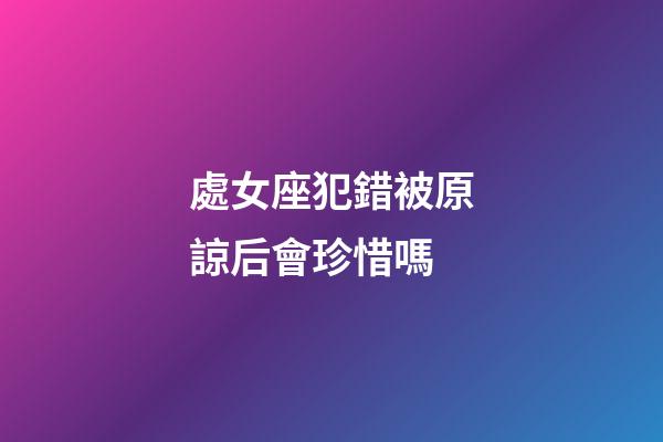 處女座犯錯被原諒后會珍惜嗎-第1張-星座運勢-玄機派
