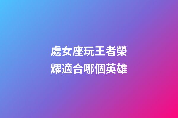 處女座玩王者榮耀適合哪個英雄-第1張-星座運勢-玄機派