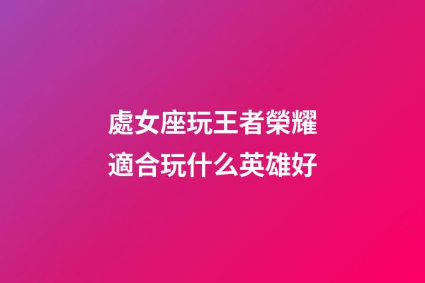 處女座玩王者榮耀適合玩什么英雄好-第1張-星座運勢-玄機派