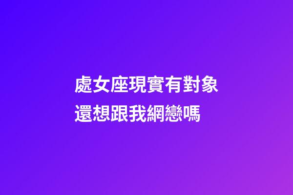處女座現實有對象還想跟我網戀嗎-第1張-星座運勢-玄機派