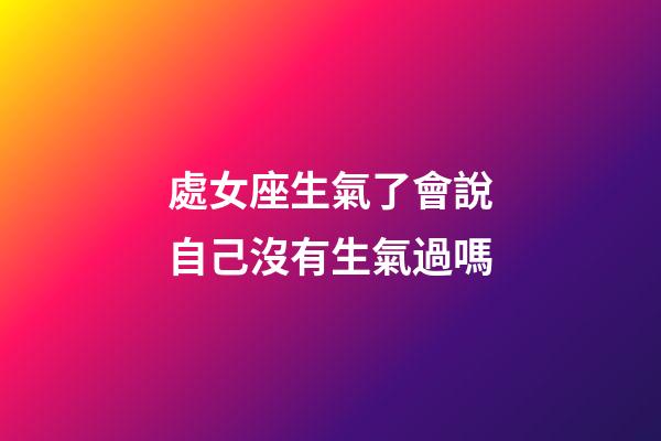 處女座生氣了會說自己沒有生氣過嗎-第1張-星座運勢-玄機派