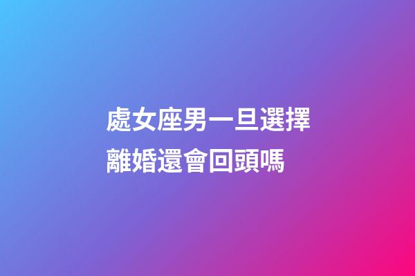 處女座男一旦選擇離婚還會回頭嗎-第1張-星座運勢-玄機派