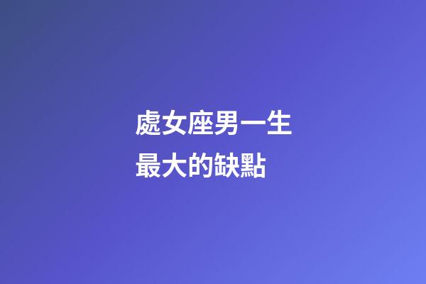 處女座男一生最大的缺點-第1張-星座運勢-玄機派