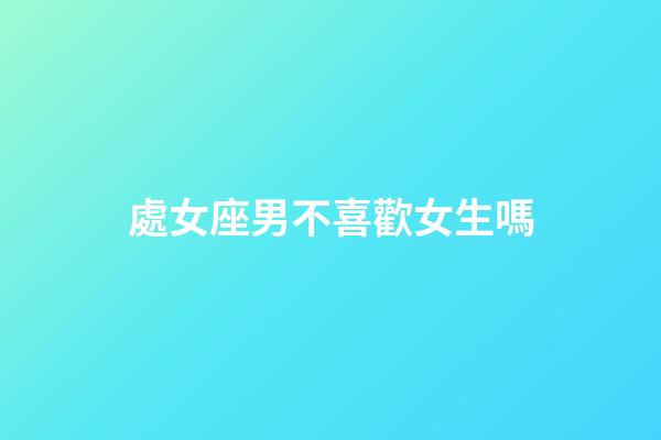 處女座男不喜歡女生嗎-第1張-星座運勢-玄機派