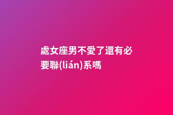 處女座男不愛了還有必要聯(lián)系嗎-第1張-星座運(yùn)勢(shì)-玄機(jī)派