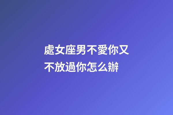 處女座男不愛你又不放過你怎么辦-第1張-星座運勢-玄機派