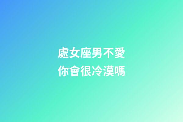 處女座男不愛你會很冷漠嗎-第1張-星座運勢-玄機派