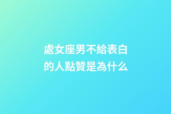 處女座男不給表白的人點贊是為什么-第1張-星座運勢-玄機派