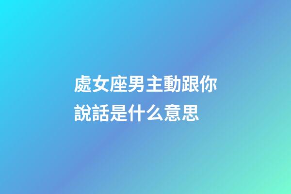 處女座男主動跟你說話是什么意思-第1張-星座運勢-玄機派