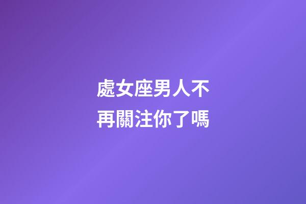 處女座男人不再關注你了嗎-第1張-星座運勢-玄機派
