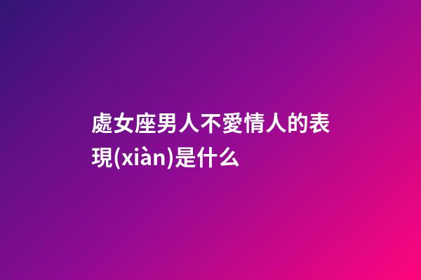 處女座男人不愛情人的表現(xiàn)是什么-第1張-星座運(yùn)勢-玄機(jī)派