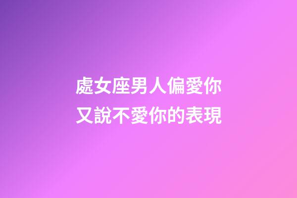 處女座男人偏愛你又說不愛你的表現-第1張-星座運勢-玄機派